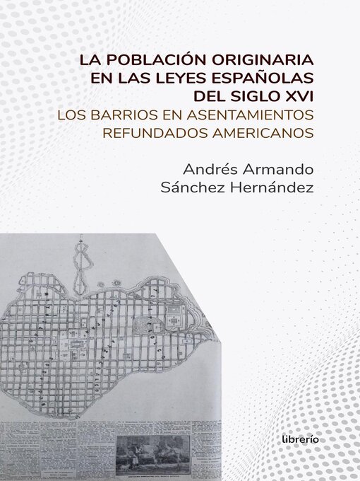 Title details for La población originaria en las leyes españolas del siglo XVI Los barrios en asentamientos refundados americanos by Andrés Armando Sánchez Hernández - Wait list